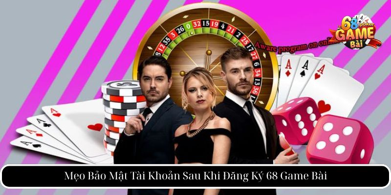 Mẹo Bảo Mật Tài Khoản Sau Khi Đăng Ký 68 Game Bài