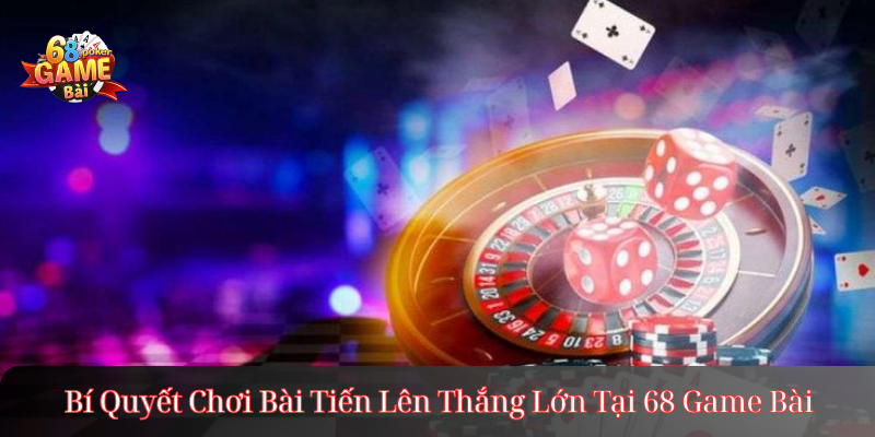 Bí Quyết Chơi Bài Tiến Lên Thắng Lớn Tại 68 Game Bài