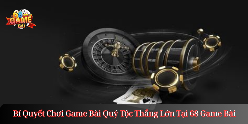Bí Quyết Chơi Game Bài Quý Tộc Thắng Lớn Tại 68 Game Bài