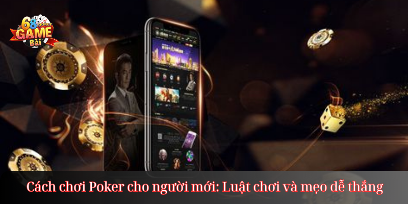 Cách chơi Poker cho người mới: Luật chơi và mẹo dễ thắng