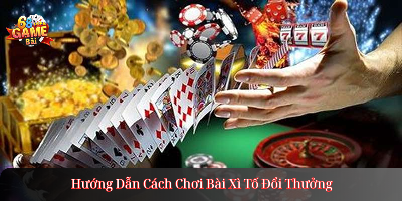 Hướng Dẫn Cách Chơi Bài Xì Tố Đổi Thưởng