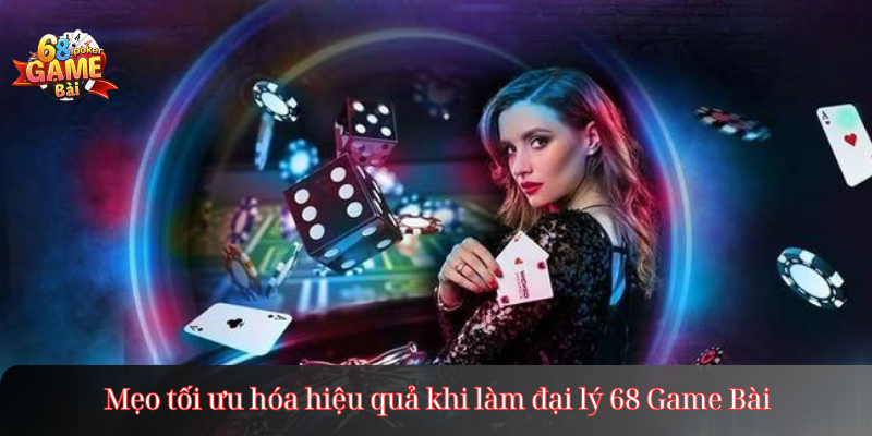 Mẹo tối ưu hóa hiệu quả khi làm đại lý 68 Game Bài