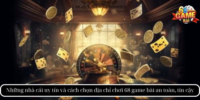 Những nhà cái uy tín và cách chọn địa chỉ chơi 68 game bài an toàn, tin cậy