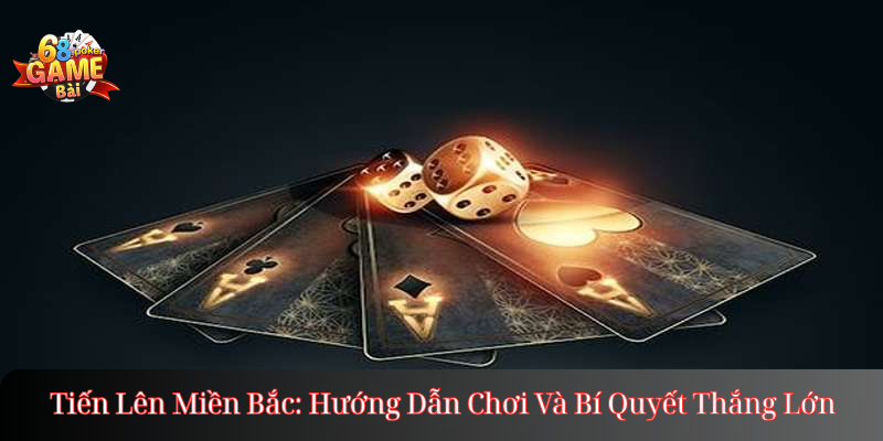 Tiến Lên Miền Bắc: Hướng Dẫn Chơi Và Bí Quyết Thắng Lớn
