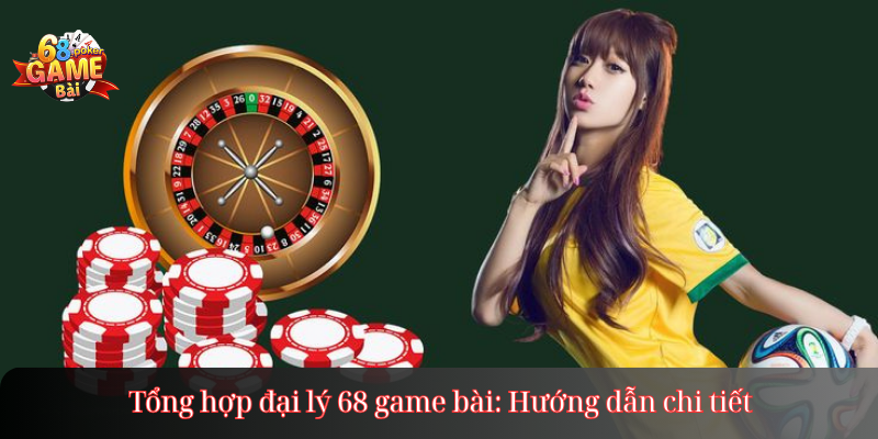 Tổng hợp đại lý 68 game bài: Hướng dẫn chi tiết